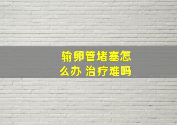 输卵管堵塞怎么办 治疗难吗